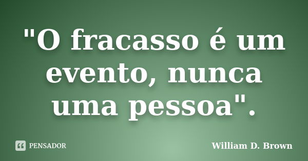 "O fracasso é um evento, nunca uma pessoa".... Frase de William D. Brown.