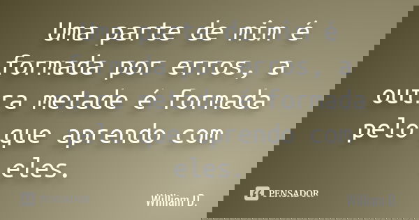 Uma parte de mim é formada por erros, a outra metade é formada pelo que aprendo com eles.... Frase de William D..