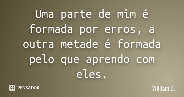 Uma parte de mim é formada por erros, a outra metade é formada pelo que aprendo com eles.... Frase de William D..