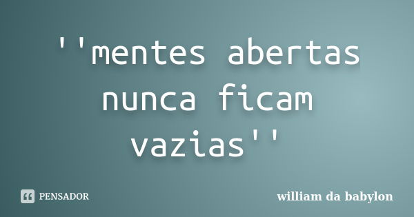 ''mentes abertas nunca ficam vazias''... Frase de william da babylon.