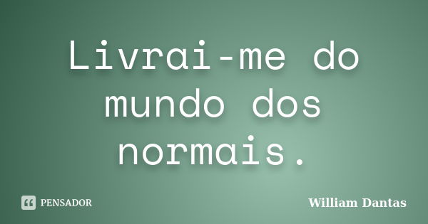 Livrai-me do mundo dos normais.... Frase de William Dantas.