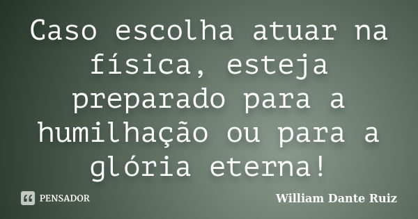 Caso escolha atuar na física, esteja preparado para a humilhação ou para a glória eterna!... Frase de William Dante Ruiz.