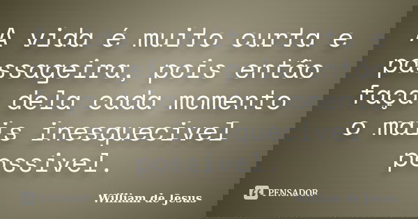 A vida é muito curta e passageira, pois então faça dela cada momento o mais inesquecivel possivel.... Frase de William de Jesus.
