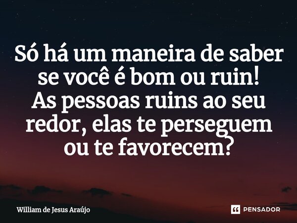 ⁠Só há um maneira⁠ de saber se você é bom ou ruin! As pessoas ruins ao seu redor, elas te perseguem ou te favorecem?... Frase de William de Jesus Araújo.