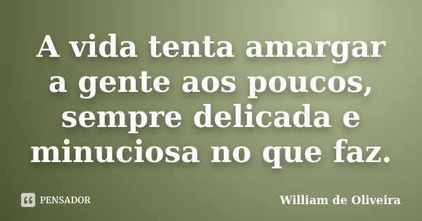 A vida tenta amargar a gente aos poucos, sempre delicada e minuciosa no que faz.... Frase de William de Oliveira.
