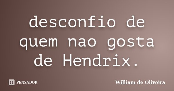 desconfio de quem nao gosta de Hendrix.... Frase de William de Oliveira.