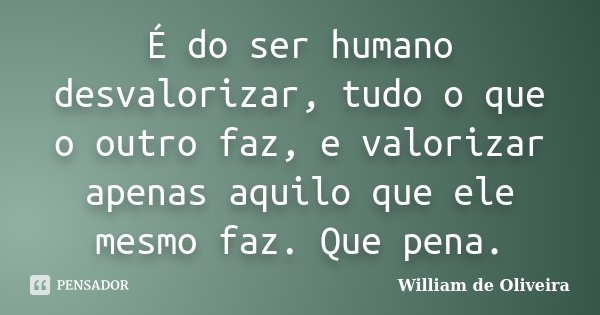 É do ser humano desvalorizar, tudo o que o outro faz, e valorizar apenas aquilo que ele mesmo faz. Que pena.... Frase de William de Oliveira.