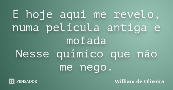 E hoje aqui me revelo, numa película antiga e mofada Nesse químico que não me nego.... Frase de William de Oliveira.