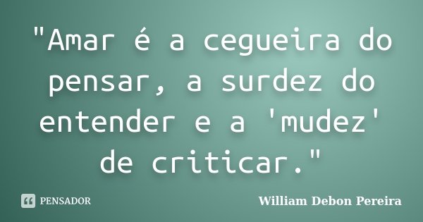 "Amar é a cegueira do pensar, a surdez do entender e a 'mudez' de criticar."... Frase de William Debon Pereira.