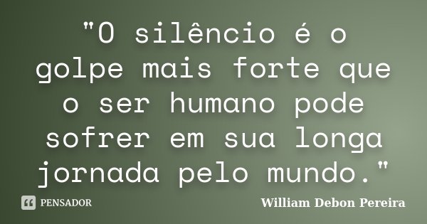 "O silêncio é o golpe mais forte que o ser humano pode sofrer em sua longa jornada pelo mundo."... Frase de William Debon Pereira.