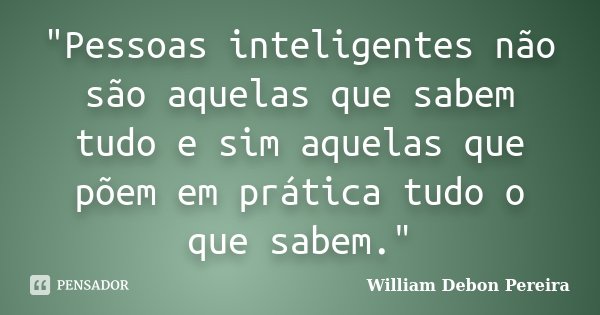 "Pessoas inteligentes não são aquelas que sabem tudo e sim aquelas que põem em prática tudo o que sabem."... Frase de William Debon Pereira.
