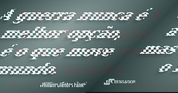 A guerra nunca é a melhor opção, mas é o que move o mundo.... Frase de William Dieter Frank.