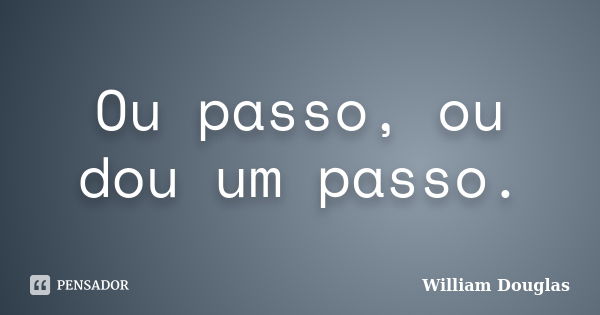 Ou passo, ou dou um passo.... Frase de William Douglas.