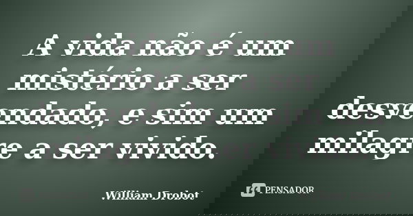 A vida não é um mistério a ser desvendado, e sim um milagre a ser vivido.... Frase de William Drobot.