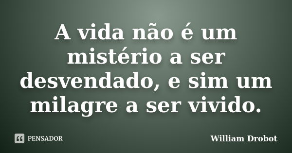 A vida não é um mistério a ser desvendado, e sim um milagre a ser vivido.... Frase de William Drobot.