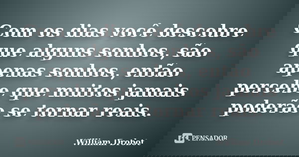 Com os dias você descobre que alguns sonhos, são apenas sonhos, então percebe que muitos jamais poderão se tornar reais.... Frase de William Drobot.