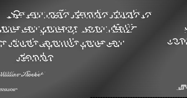 Se eu não tenho tudo o que eu quero, sou feliz com tudo aquilo que eu tenho.... Frase de William Drobot.