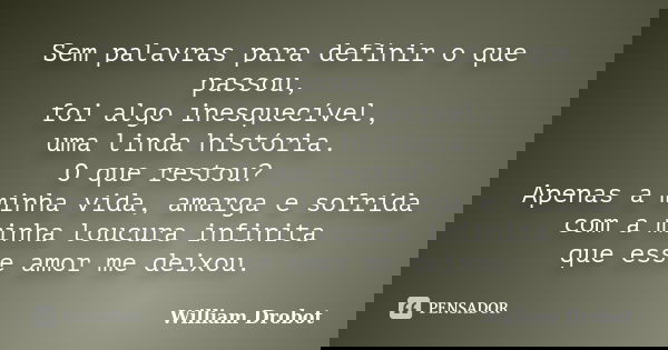 Sem palavras para definir o que passou, foi algo inesquecível, uma linda história. O que restou? Apenas a minha vida, amarga e sofrida com a minha loucura infin... Frase de William Drobot.