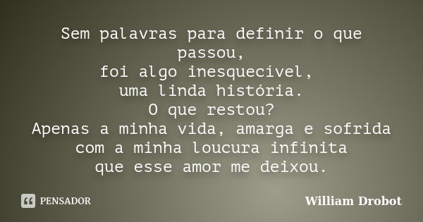 Sem palavras para definir o que passou, foi algo inesquecível, uma linda história. O que restou? Apenas a minha vida, amarga e sofrida com a minha loucura infin... Frase de William Drobot.