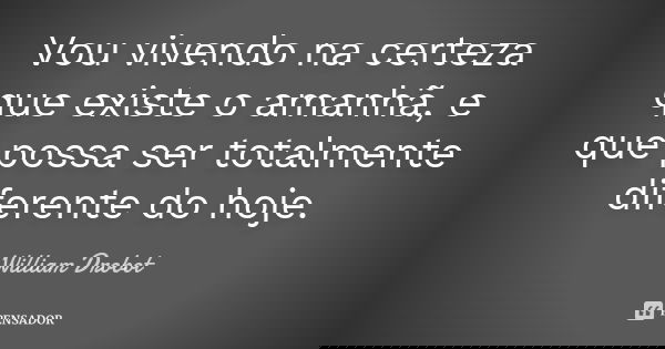 Vou vivendo na certeza que existe o amanhã, e que possa ser totalmente diferente do hoje.... Frase de William Drobot.