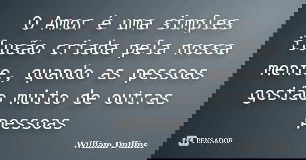 O Amor é uma simples ilusão criada pela nossa mente, quando as pessoas gostão muito de outras pessoas... Frase de William Dullius.