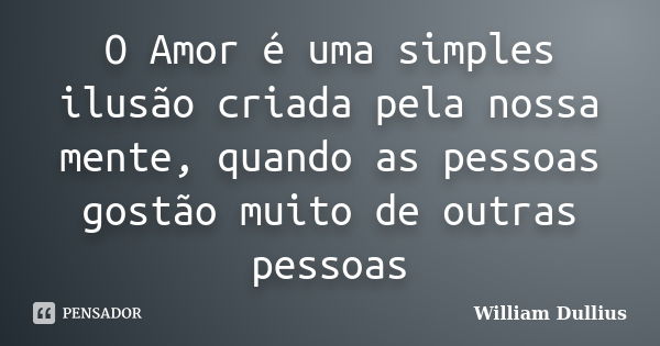 O Amor é uma simples ilusão criada pela nossa mente, quando as pessoas gostão muito de outras pessoas... Frase de William Dullius.