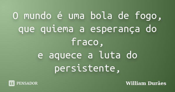 O mundo é uma bola de fogo, que quiema a esperança do fraco, e aquece a luta do persistente,... Frase de William Durães.