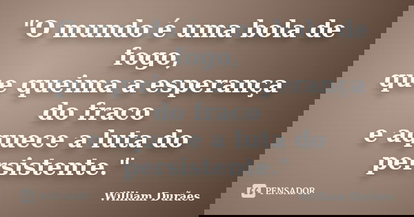 "O mundo é uma bola de fogo, que queima a esperança do fraco e aquece a luta do persistente."... Frase de William Durães.