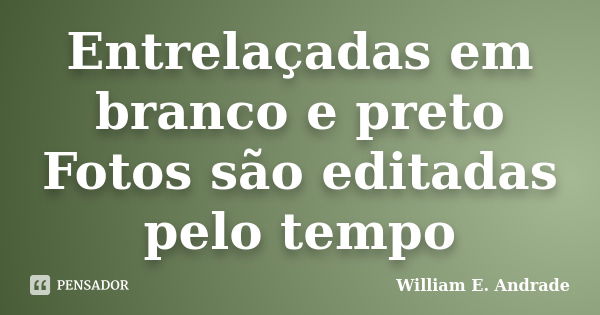 Entrelaçadas em branco e preto Fotos são editadas pelo tempo... Frase de William E. Andrade.