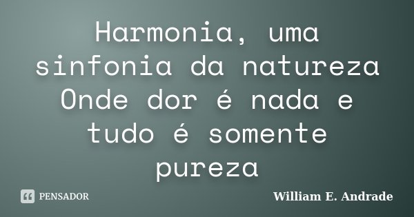 Harmonia, uma sinfonia da natureza Onde dor é nada e tudo é somente pureza... Frase de William E. Andrade.