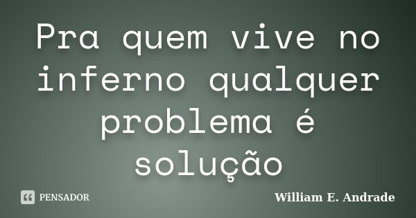 Pra quem vive no inferno qualquer problema é solução... Frase de William E. Andrade.