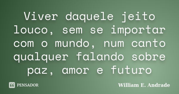 Viver daquele jeito louco, sem se importar com o mundo, num canto qualquer falando sobre paz, amor e futuro... Frase de William E. Andrade.