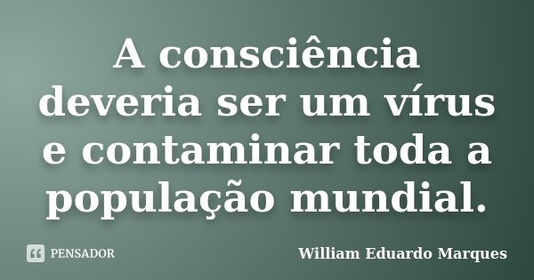 A consciência deveria ser um vírus e contaminar toda a população mundial.... Frase de William Eduardo Marques.