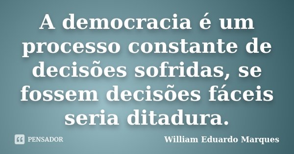 A democracia é um processo constante de decisões sofridas, se fossem decisões fáceis seria ditadura.... Frase de William Eduardo Marques.
