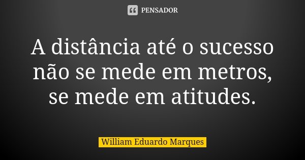 A distância até o sucesso não se mede em metros, se mede em atitudes.... Frase de William Eduardo Marques.