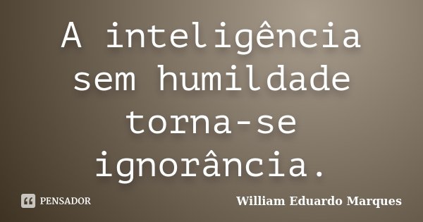 A inteligência sem humildade torna-se ignorância.... Frase de William Eduardo Marques.
