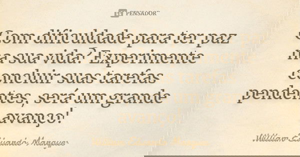 Com dificuldade para ter paz na sua vida? Experimente concluir suas tarefas pendentes, será um grande avanço!... Frase de William Eduardo Marques.