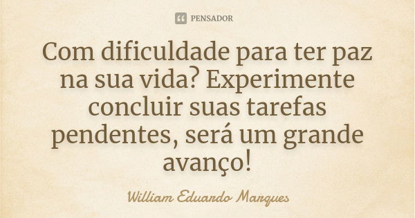 Com dificuldade para ter paz na sua vida? Experimente concluir suas tarefas pendentes, será um grande avanço!... Frase de William Eduardo Marques.