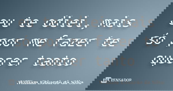 eu te odiei, mais só por me fazer te querer tanto... Frase de William Eduardo da Silva.