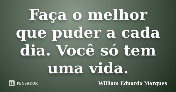 Faça o melhor que puder a cada dia. Você só tem uma vida.... Frase de William Eduardo Marques.