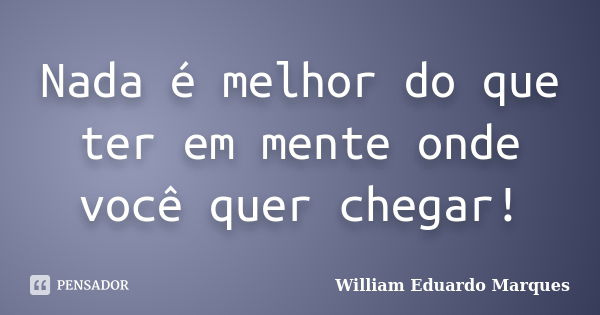 Nada é melhor do que ter em mente onde você quer chegar!... Frase de William Eduardo Marques.