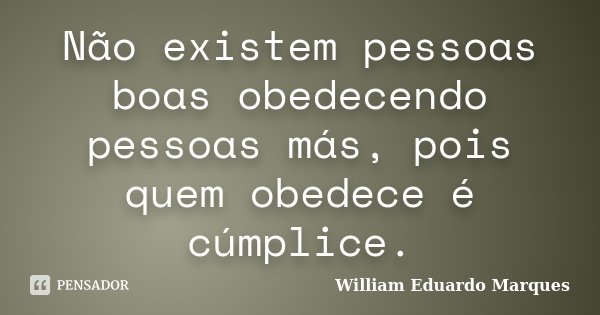 Não existem pessoas boas obedecendo pessoas más, pois quem obedece é cúmplice.... Frase de William Eduardo Marques.