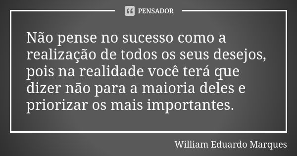 Não pense no sucesso como a realização de todos os seus desejos, pois na realidade você terá que dizer não para a maioria deles e priorizar os mais importantes.... Frase de William Eduardo Marques.