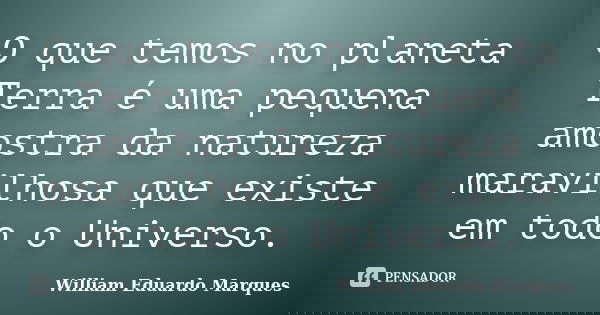 O que temos no planeta Terra é uma pequena amostra da natureza maravilhosa que existe em todo o Universo.... Frase de William Eduardo Marques.