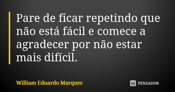 Pare de ficar repetindo que não está fácil e comece a agradecer por não estar mais difícil.... Frase de William Eduardo Marques.