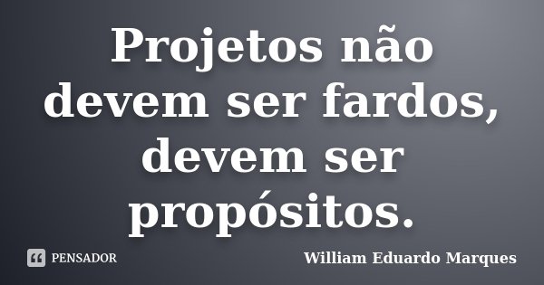 Projetos não devem ser fardos, devem ser propósitos.... Frase de William Eduardo Marques.
