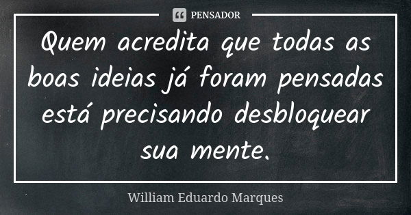 Quem acredita que todas as boas ideias já foram pensadas está precisando desbloquear sua mente.... Frase de William Eduardo Marques.