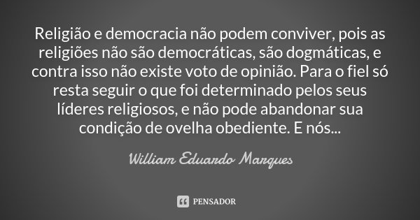 Religião e democracia não podem conviver, pois as religiões não são democráticas, são dogmáticas, e contra isso não existe voto de opinião. Para o fiel só resta... Frase de William Eduardo Marques.