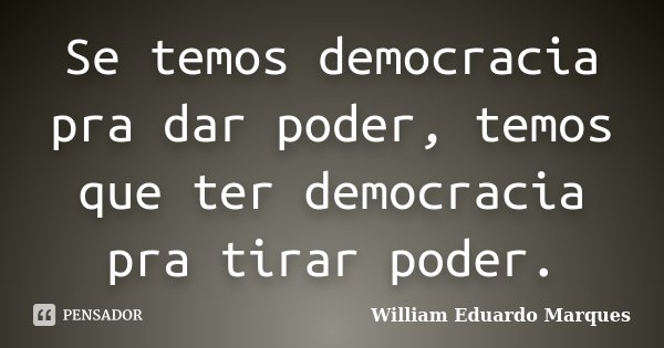 Se temos democracia pra dar poder, temos que ter democracia pra tirar poder.... Frase de William Eduardo Marques.