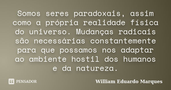 Somos seres paradoxais, assim como a própria realidade física do universo. Mudanças radicais são necessárias constantemente para que possamos nos adaptar ao amb... Frase de William Eduardo Marques.